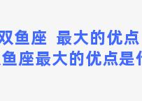 双鱼座  最大的优点，双鱼座最大的优点是什么